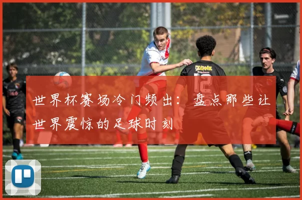 世界杯赛场冷门频出:盘点那些让世界震惊的足球时刻