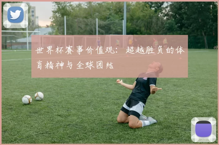 世界杯赛事价值观：超越胜负的体育精神与全球团结