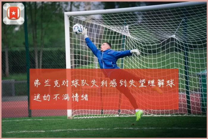 弗兰克对球队失利感到失望理解球迷的不满情绪