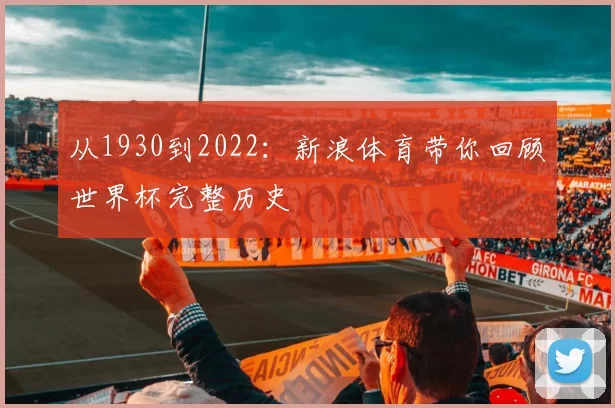 从1930到2022:新浪体育带你回顾世界杯完整历史