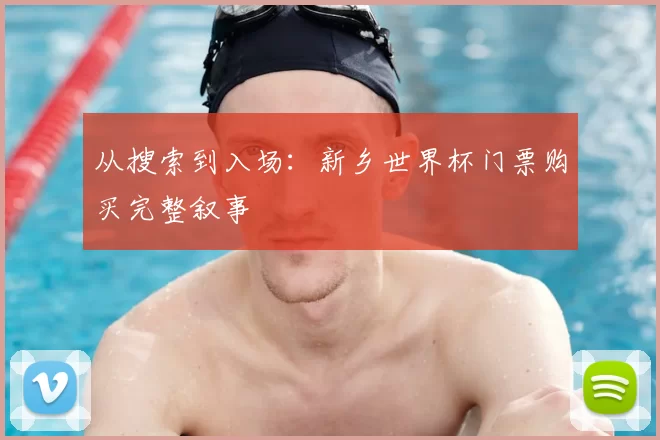 从搜索到入场：新乡世界杯门票购买完整叙事