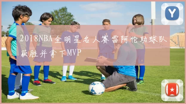 2018NBA全明星名人赛雷阿伦助球队获胜并拿下MVP