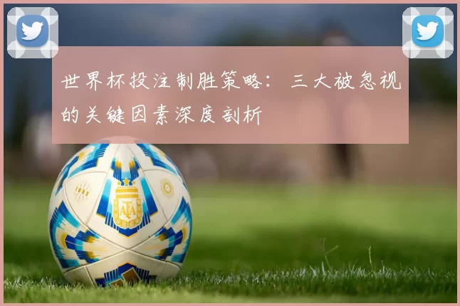 世界杯投注制胜策略：三大被忽视的关键因素深度剖析