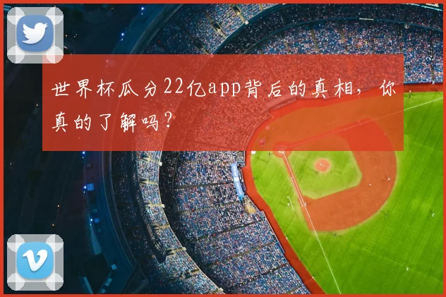 世界杯瓜分22亿app背后的真相,你真的了解吗?