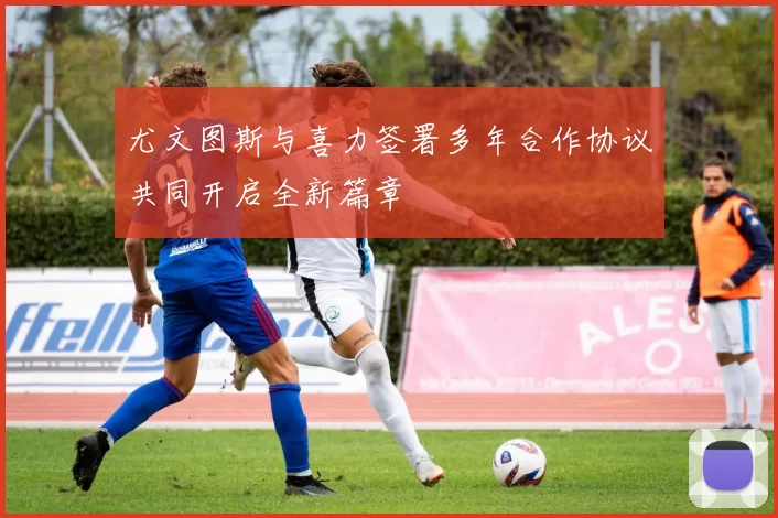 尤文图斯与喜力签署多年合作协议共同开启全新篇章