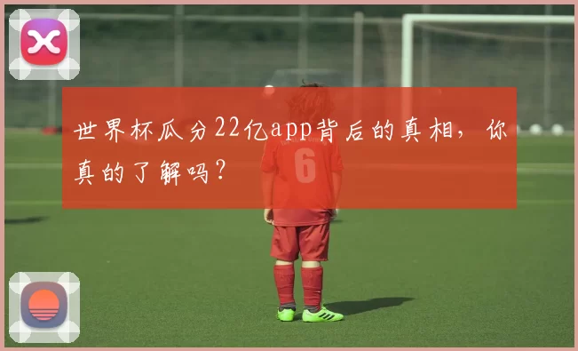 世界杯瓜分22亿app背后的真相，你真的了解吗？