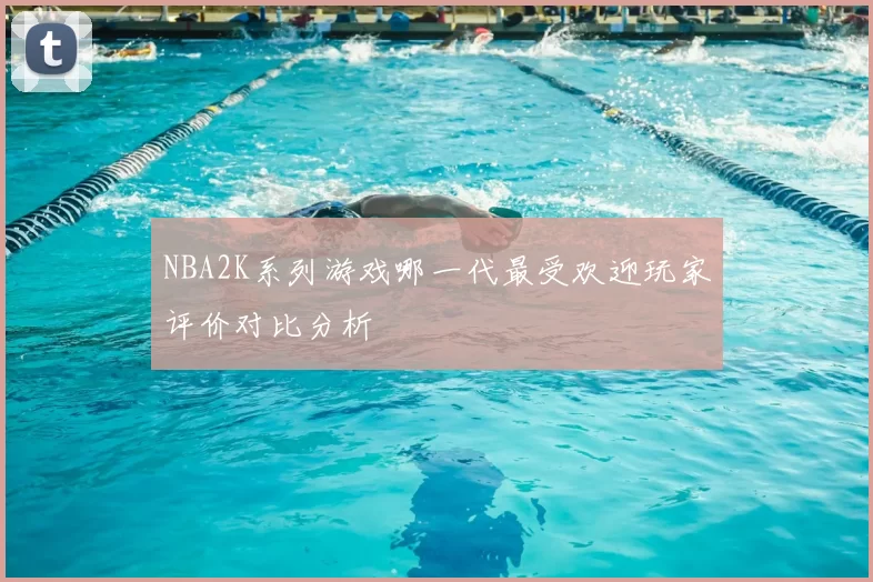 NBA2K系列游戏哪一代最受欢迎玩家评价对比分析