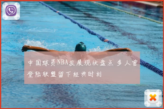 中国球员NBA发展现状盘点 多人曾登陆联盟留下经典时刻