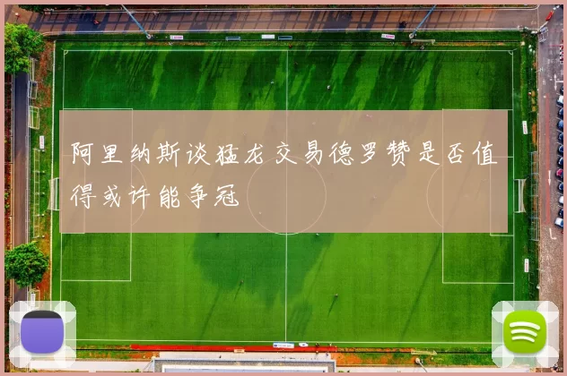 阿里纳斯谈猛龙交易德罗赞是否值得或许能争冠