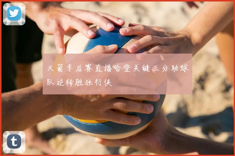 火箭季后赛直播哈登关键三分助球队逆转胜独行侠