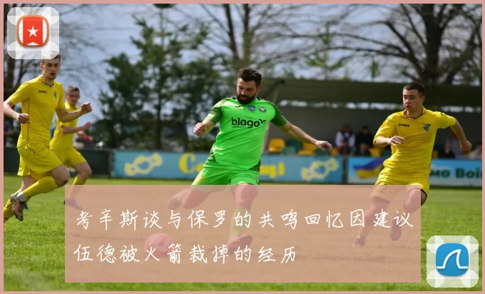 考辛斯谈与保罗的共鸣回忆因建议伍德被火箭裁掉的经历