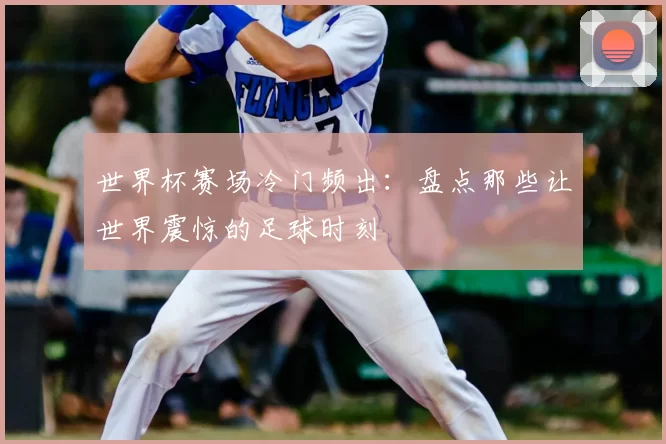 世界杯赛场冷门频出：盘点那些让世界震惊的足球时刻