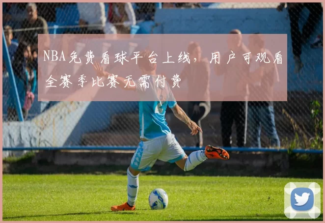 NBA免费看球平台上线，用户可观看全赛季比赛无需付费