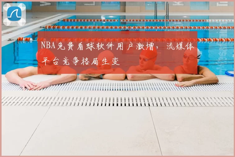 NBA免费看球软件用户激增，流媒体平台竞争格局生变