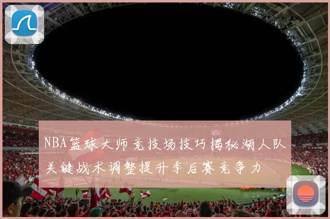 NBA篮球大师竞技场技巧揭秘湖人队关键战术调整提升季后赛竞争力