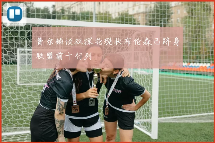 费尔顿谈双探花现状布伦森已跻身联盟前十行列