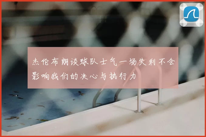 杰伦布朗谈球队士气一场失利不会影响我们的决心与执行力