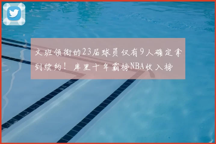 文班领衔的23届球员仅有9人确定拿到续约！库里十年霸榜NBA收入榜