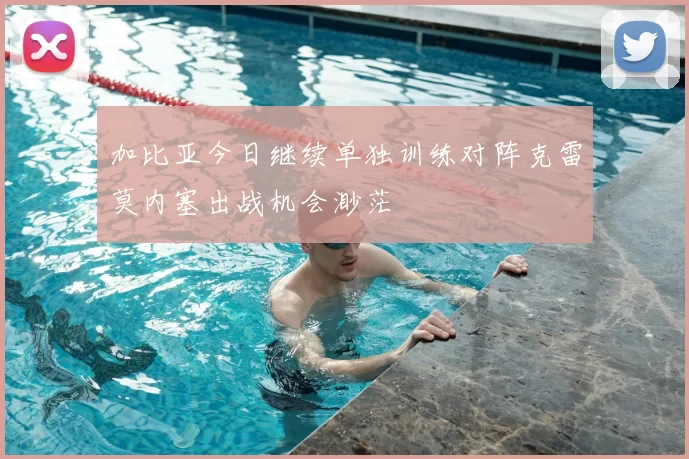 加比亚今日继续单独训练对阵克雷莫内塞出战机会渺茫