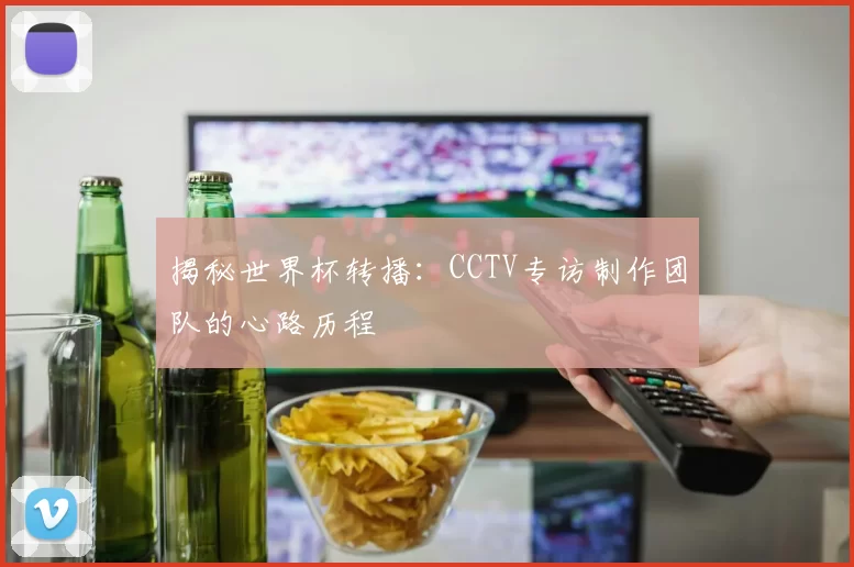 揭秘世界杯转播:CCTV专访制作团队的心路历程