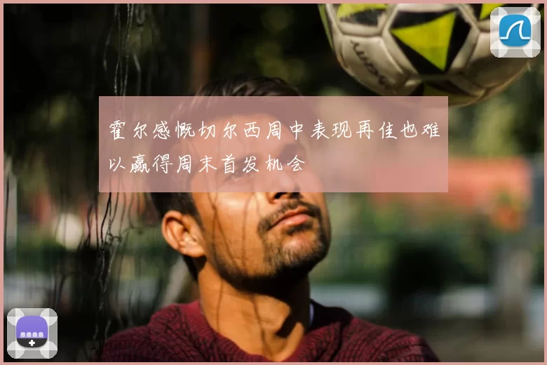 霍尔感慨切尔西周中表现再佳也难以赢得周末首发机会