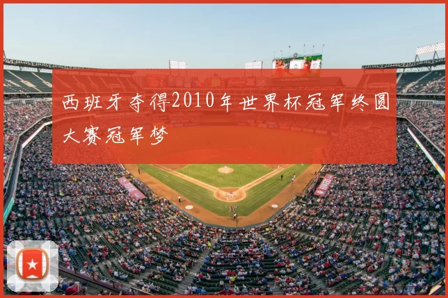 西班牙夺得2010年世界杯冠军终圆大赛冠军梦