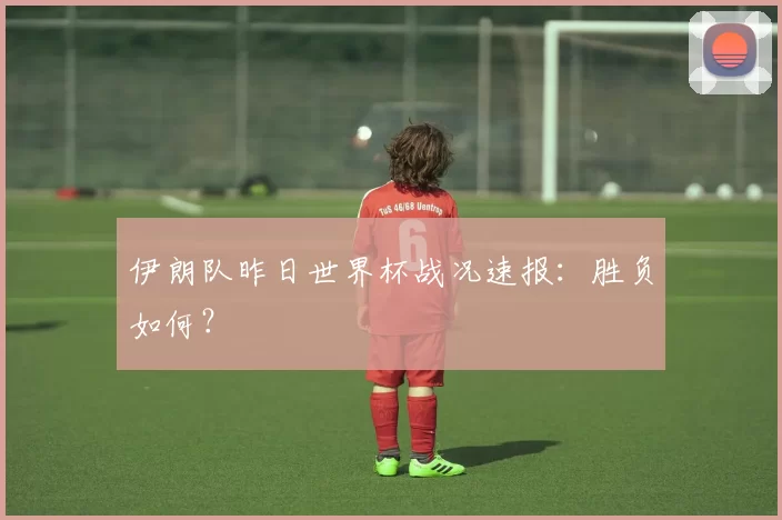 伊朗队昨日世界杯战况速报：胜负如何？