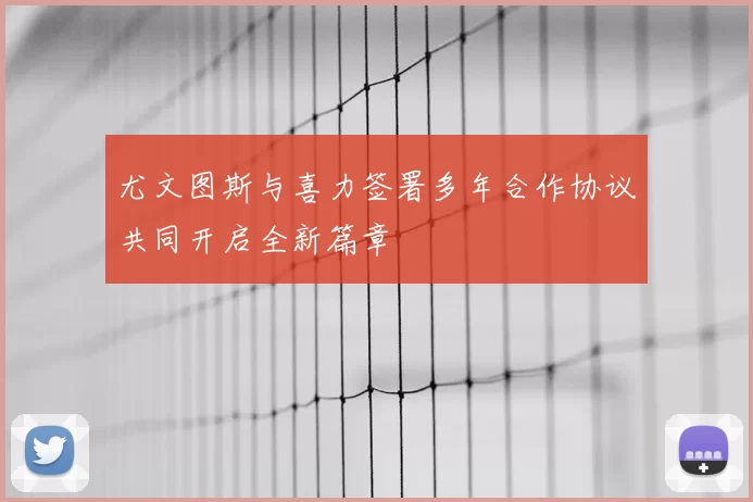 尤文图斯与喜力签署多年合作协议共同开启全新篇章