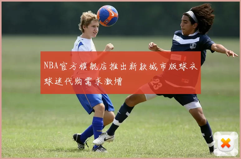 NBA官方旗舰店推出新款城市版球衣球迷代购需求激增