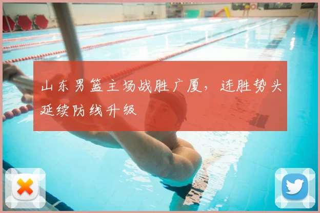 山东男篮主场战胜广厦，连胜势头延续防线升级