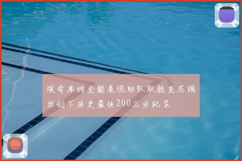 埃奇库姆全能表现助队取胜克尼佩尔创下历史最快200三分纪录