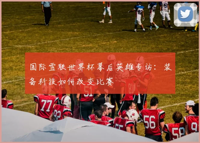 国际雪联世界杯幕后英雄专访：装备科技如何改变比赛