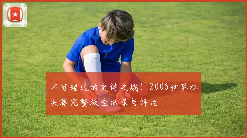 不可错过的史诗之战!2006世界杯决赛完整版全记录与评论