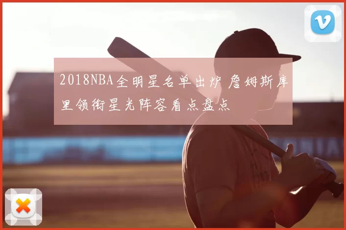 2018NBA全明星名单出炉 詹姆斯库里领衔星光阵容看点盘点
