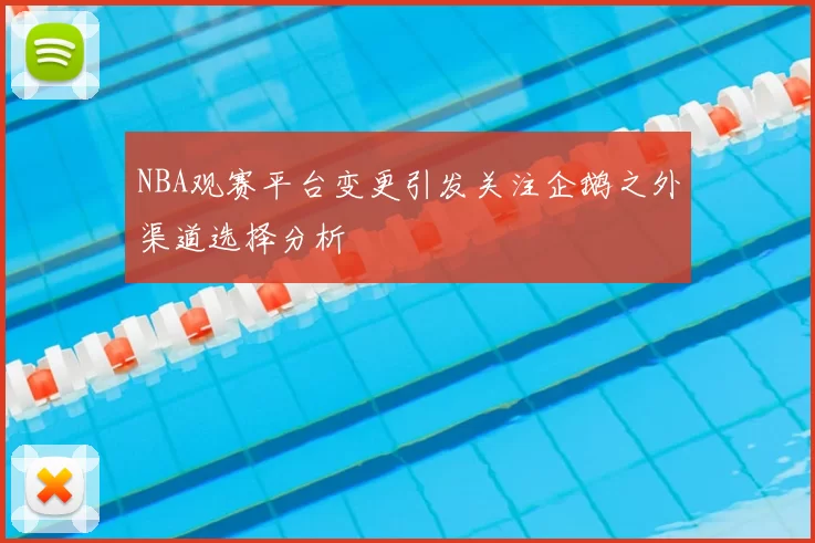 NBA观赛平台变更引发关注企鹅之外渠道选择分析