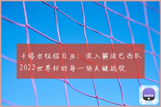 卡塔尔征程日历:深入解读巴西队2022世界杯的每一场关键战役