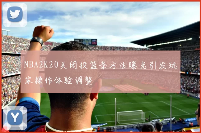 NBA2K20关闭投篮条方法曝光引发玩家操作体验调整