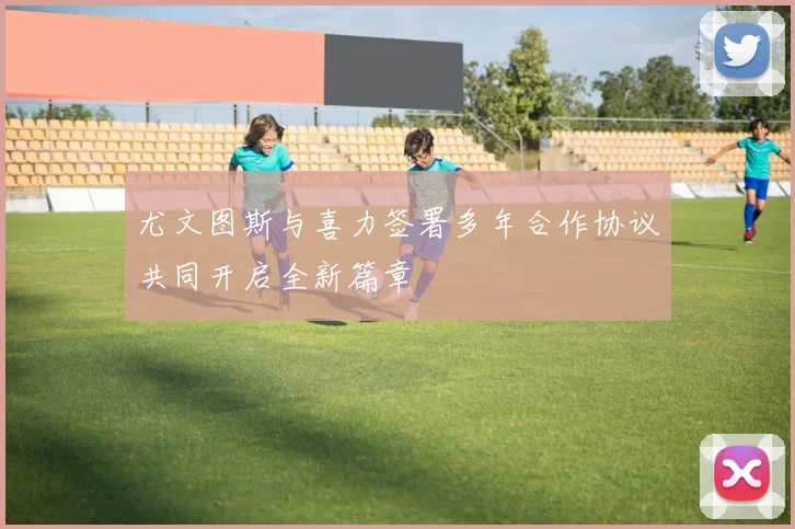 尤文图斯与喜力签署多年合作协议共同开启全新篇章