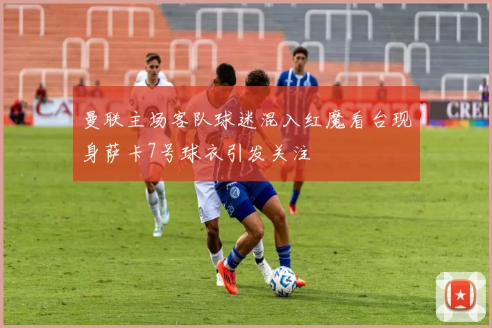 曼联主场客队球迷混入红魔看台现身萨卡7号球衣引发关注