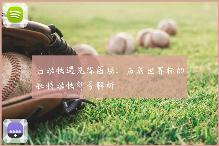 当动物遇见绿茵场：历届世界杯的独特动物符号解析