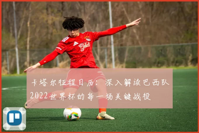卡塔尔征程日历：深入解读巴西队2022世界杯的每一场关键战役
