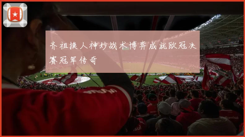 齐祖换人神妙战术博弈成就欧冠决赛冠军传奇