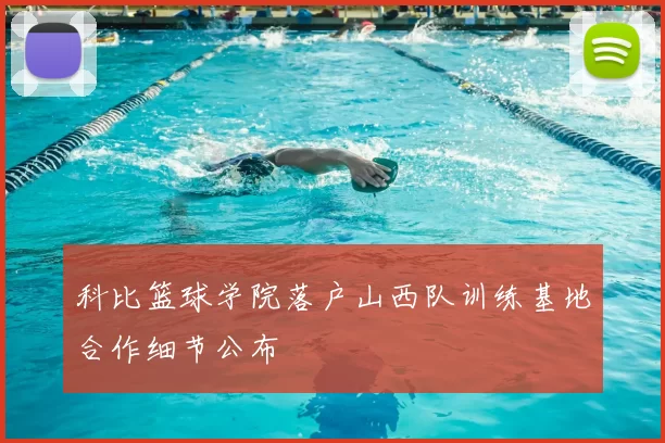 科比篮球学院落户山西队训练基地合作细节公布