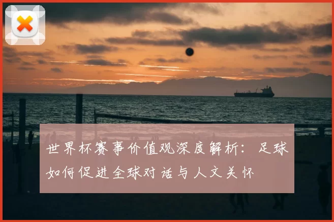 世界杯赛事价值观深度解析：足球如何促进全球对话与人文关怀