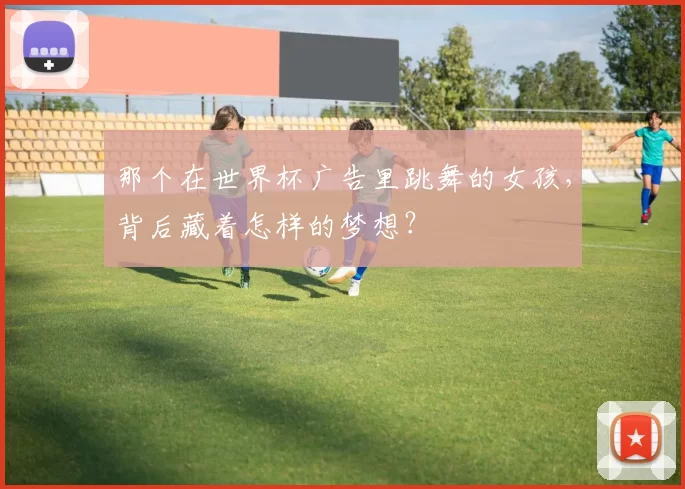 那个在世界杯广告里跳舞的女孩，背后藏着怎样的梦想？