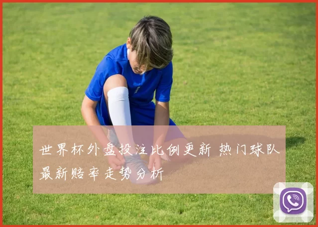 世界杯外盘投注比例更新 热门球队最新赔率走势分析