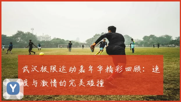 武汉极限运动嘉年华精彩回顾：速度与激情的完美碰撞