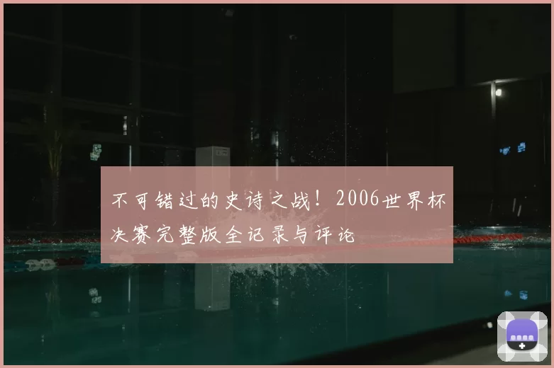 不可错过的史诗之战！2006世界杯决赛完整版全记录与评论