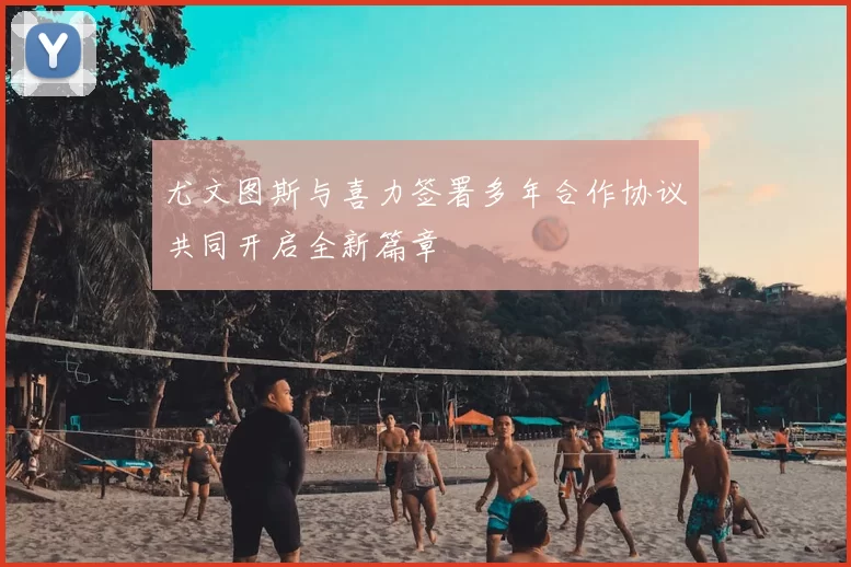 尤文图斯与喜力签署多年合作协议共同开启全新篇章