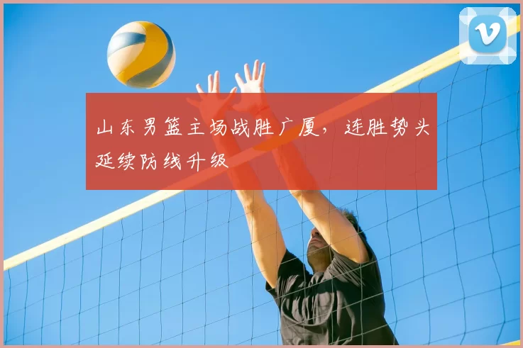 山东男篮主场战胜广厦，连胜势头延续防线升级